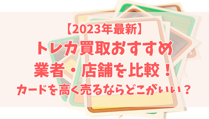トレカ買取おすすめ業者・店舗11選を比較！カードを高く売るならどこがいい？